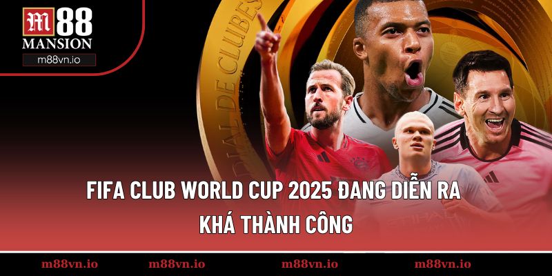 FIFA Club World Cup 2025 đang diễn ra khá thành công