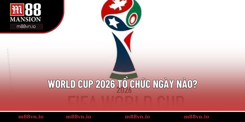 world cup 2026 tổ chức ngày nào